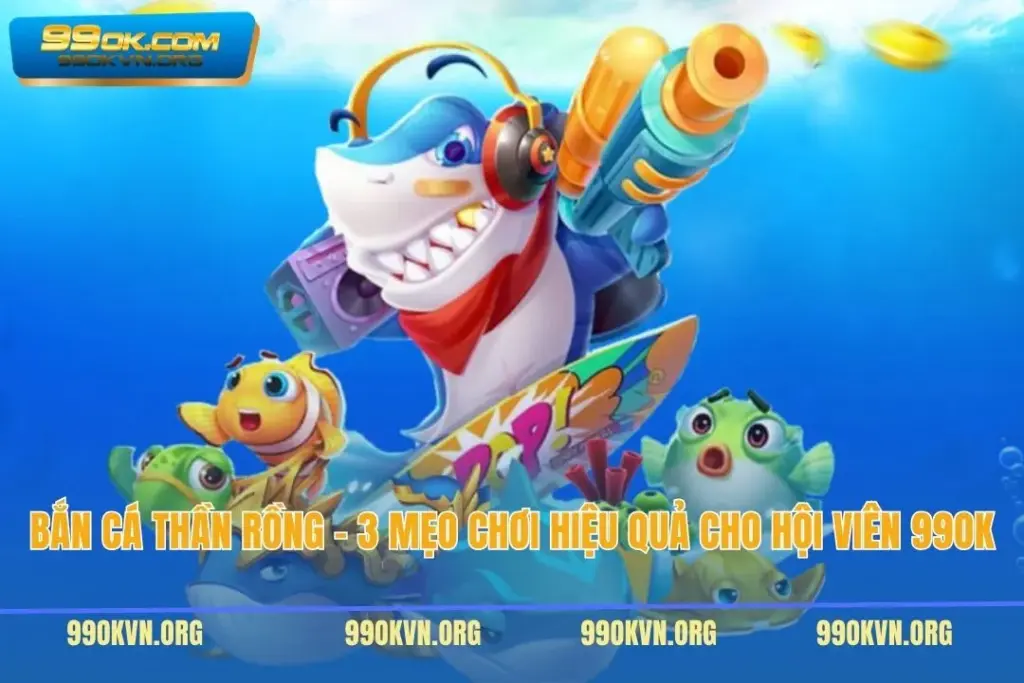 Bắn Cá Thần Rồng - 3 Mẹo Chơi Hiệu Quả Cho Hội Viên 99OK